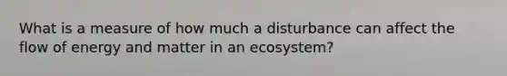 What is a measure of how much a disturbance can affect the flow of energy and matter in an ecosystem?