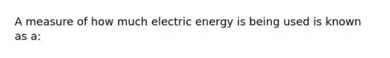 A measure of how much electric energy is being used is known as a: