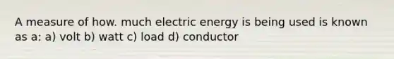 A measure of how. much electric energy is being used is known as a: a) volt b) watt c) load d) conductor