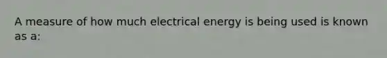 A measure of how much electrical energy is being used is known as a: