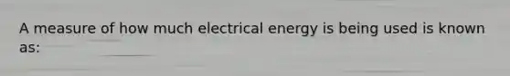 A measure of how much electrical energy is being used is known as: