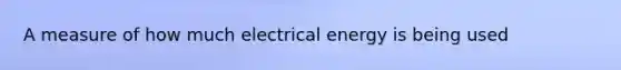 A measure of how much electrical energy is being used