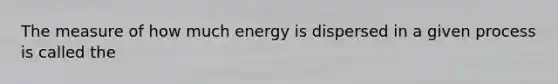 The measure of how much energy is dispersed in a given process is called the