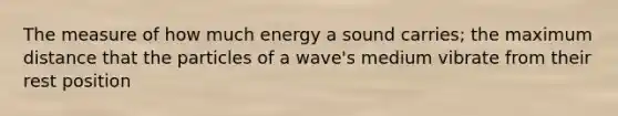 The measure of how much energy a sound carries; the maximum distance that the particles of a wave's medium vibrate from their rest position