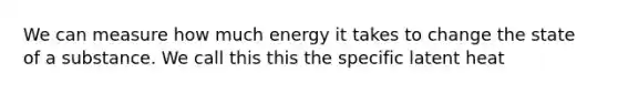 We can measure how much energy it takes to change the state of a substance. We call this this the specific latent heat