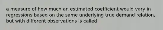 a measure of how much an estimated coefficient would vary in regressions based on the same underlying true demand relation, but with different observations is called