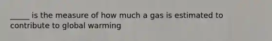 _____ is the measure of how much a gas is estimated to contribute to global warming