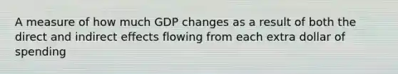 A measure of how much GDP changes as a result of both the direct and indirect effects flowing from each extra dollar of spending