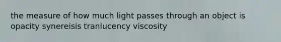 the measure of how much light passes through an object is opacity synereisis tranlucency viscosity