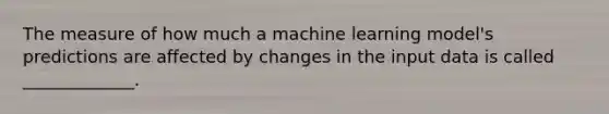 The measure of how much a machine learning model's predictions are affected by changes in the input data is called _____________.