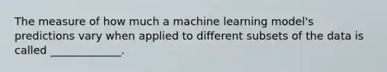 The measure of how much a machine learning model's predictions vary when applied to different subsets of the data is called _____________.