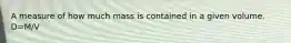 A measure of how much mass is contained in a given volume. D=M/V