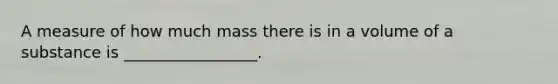 A measure of how much mass there is in a volume of a substance is _________________.
