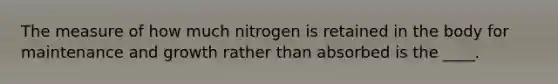 The measure of how much nitrogen is retained in the body for maintenance and growth rather than absorbed is the ____.