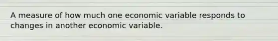 A measure of how much one economic variable responds to changes in another economic variable.