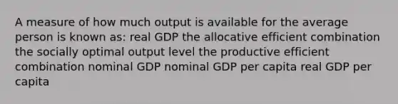 A measure of how much output is available for the average person is known as: real GDP the allocative efficient combination the socially optimal output level the productive efficient combination nominal GDP nominal GDP per capita real GDP per capita