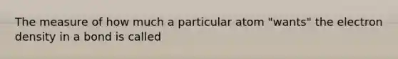 The measure of how much a particular atom "wants" the electron density in a bond is called