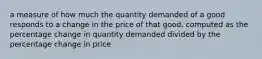 a measure of how much the quantity demanded of a good responds to a change in the price of that good, computed as the percentage change in quantity demanded divided by the percentage change in price