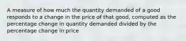 A measure of how much the quantity demanded of a good responds to a change in the price of that good, computed as the percentage change in quantity demanded divided by the percentage change in price