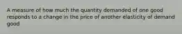 A measure of how much the quantity demanded of one good responds to a change in the price of another elasticity of demand good