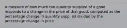 A measure of how much the quantity supplied of a good responds to a change in the price of that good, computed as the percentage change in quantity supplied divided by the percentage change in price