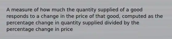 A measure of how much the quantity supplied of a good responds to a change in the price of that good, computed as the percentage change in quantity supplied divided by the percentage change in price