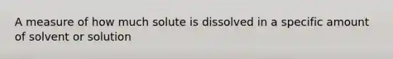 A measure of how much solute is dissolved in a specific amount of solvent or solution