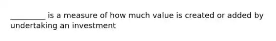 _________ is a measure of how much value is created or added by undertaking an investment