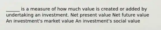 ______ is a measure of how much value is created or added by undertaking an investment. Net present value Net future value An investment's market value An investment's social value