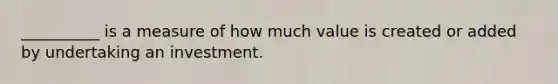 __________ is a measure of how much value is created or added by undertaking an investment.