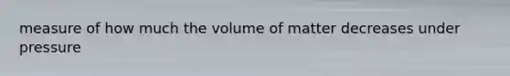 measure of how much the volume of matter decreases under pressure