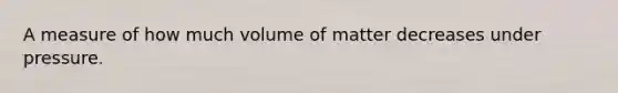 A measure of how much volume of matter decreases under pressure.