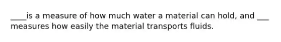 ____is a measure of how much water a material can hold, and ___ measures how easily the material transports fluids.