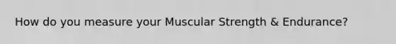 How do you measure your Muscular Strength & Endurance?
