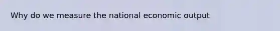 Why do we measure the national economic output