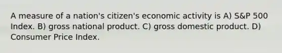 A measure of a nation's citizen's economic activity is A) S&P 500 Index. B) gross national product. C) gross domestic product. D) Consumer Price Index.