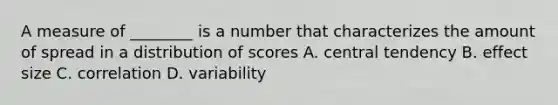 A measure of ________ is a number that characterizes the amount of spread in a distribution of scores A. central tendency B. effect size C. correlation D. variability