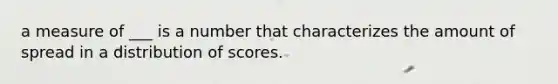 a measure of ___ is a number that characterizes the amount of spread in a distribution of scores.