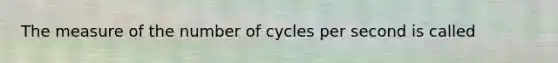 The measure of the number of cycles per second is called