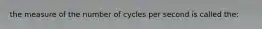 the measure of the number of cycles per second is called the: