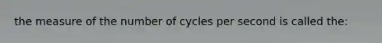 the measure of the number of cycles per second is called the: