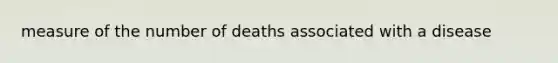 measure of the number of deaths associated with a disease