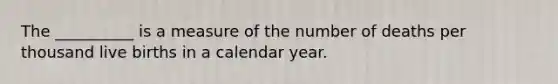 The __________ is a measure of the number of deaths per thousand live births in a calendar year.