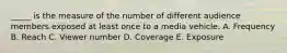 _____ is the measure of the number of different audience members exposed at least once to a media vehicle. A. Frequency B. Reach C. Viewer number D. Coverage E. Exposure