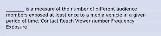 ________ is a measure of the number of different audience members exposed at least once to a media vehicle in a given period of time. Contact Reach Viewer number Frequency Exposure