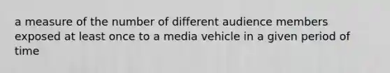 a measure of the number of different audience members exposed at least once to a media vehicle in a given period of time