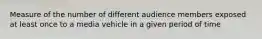 Measure of the number of different audience members exposed at least once to a media vehicle in a given period of time