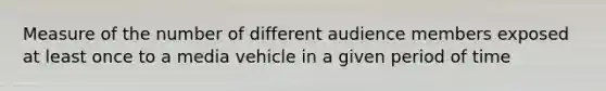 Measure of the number of different audience members exposed at least once to a media vehicle in a given period of time