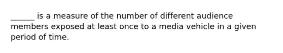 ______ is a measure of the number of different audience members exposed at least once to a media vehicle in a given period of time.
