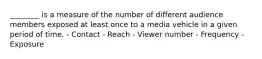 ________ is a measure of the number of different audience members exposed at least once to a media vehicle in a given period of time. - Contact - Reach - Viewer number - Frequency - Exposure